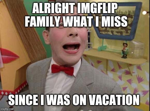 Peewee Herman secret word of the day | ALRIGHT IMGFLIP  FAMILY WHAT I MISS; SINCE I WAS ON VACATION | image tagged in peewee herman secret word of the day | made w/ Imgflip meme maker