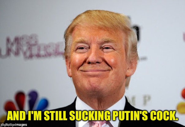 Donald trump approves | AND I'M STILL SUCKING PUTIN'S COCK. | image tagged in donald trump approves | made w/ Imgflip meme maker
