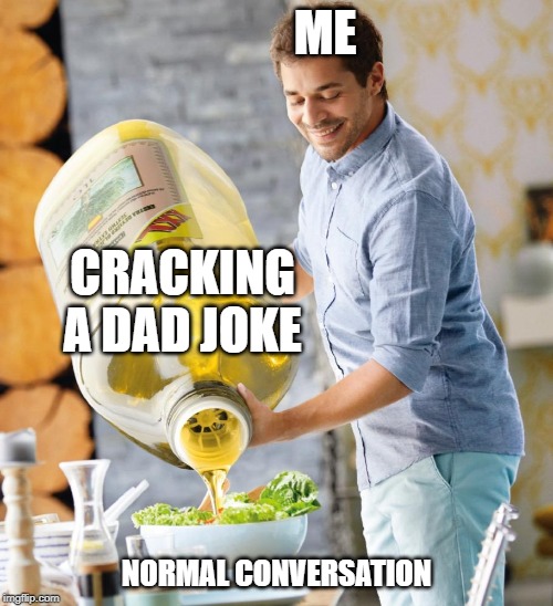 Guy pouring olive oil on the salad | ME; CRACKING A DAD JOKE; NORMAL CONVERSATION | image tagged in guy pouring olive oil on the salad | made w/ Imgflip meme maker
