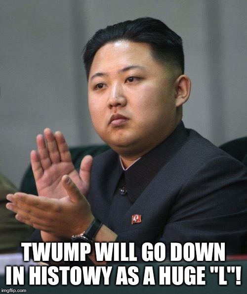 Kim Jong Un | TWUMP WILL GO DOWN IN HISTOWY AS A HUGE "L"! | image tagged in kim jong un | made w/ Imgflip meme maker