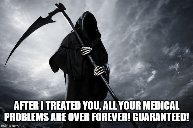 Death | AFTER I TREATED YOU, ALL YOUR MEDICAL PROBLEMS ARE OVER FOREVER! GUARANTEED! | image tagged in death | made w/ Imgflip meme maker