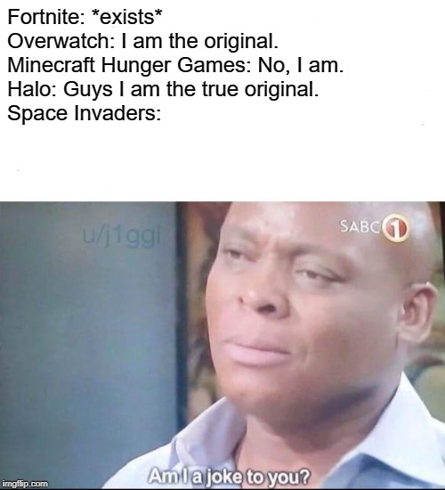am I a joke to you | Fortnite: *exists*
Overwatch: I am the original.
Minecraft Hunger Games: No, I am.
Halo: Guys I am the true original.
Space Invaders: | image tagged in am i a joke to you | made w/ Imgflip meme maker
