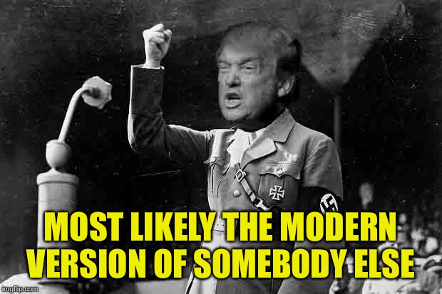 Trump Hitler | MOST LIKELY THE MODERN VERSION OF SOMEBODY ELSE | image tagged in trump hitler | made w/ Imgflip meme maker