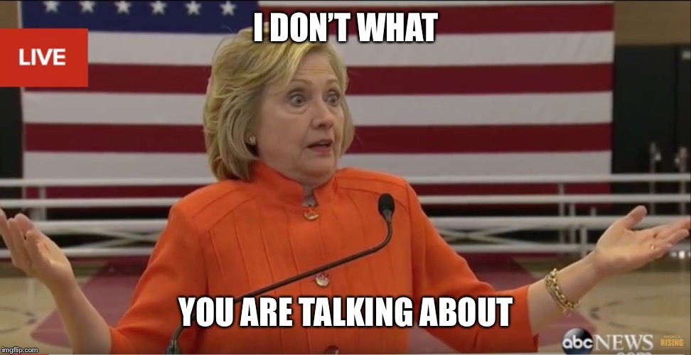 Hilary Clinton IDK | I DON’T WHAT YOU ARE TALKING ABOUT | image tagged in hilary clinton idk | made w/ Imgflip meme maker