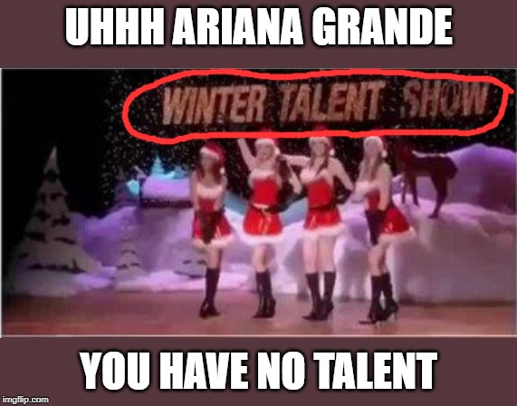 UHHH ARIANA GRANDE; YOU HAVE NO TALENT | image tagged in ariana grande | made w/ Imgflip meme maker