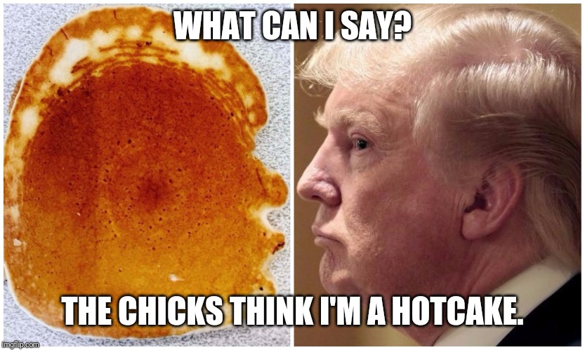 Trump pancake | WHAT CAN I SAY? THE CHICKS THINK I'M A HOTCAKE. | image tagged in trump pancake | made w/ Imgflip meme maker