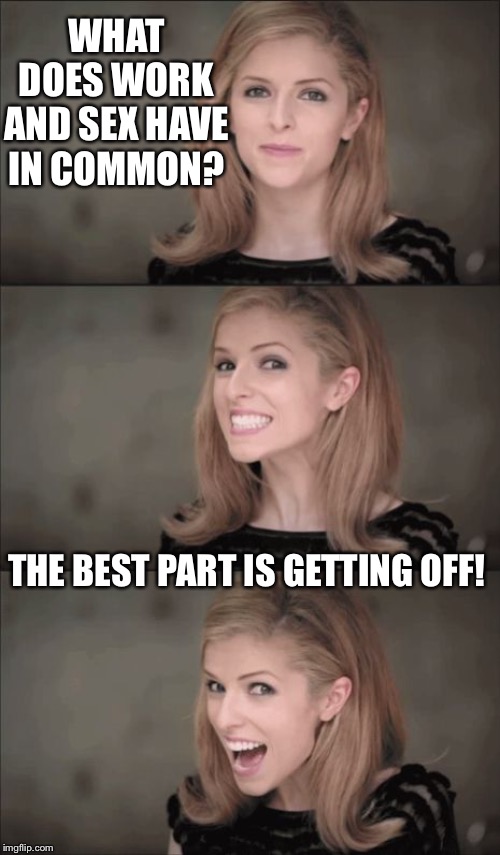 Bad Pun Anna Kendrick Meme | WHAT DOES WORK AND SEX HAVE IN COMMON? THE BEST PART IS GETTING OFF! | image tagged in memes,bad pun anna kendrick | made w/ Imgflip meme maker