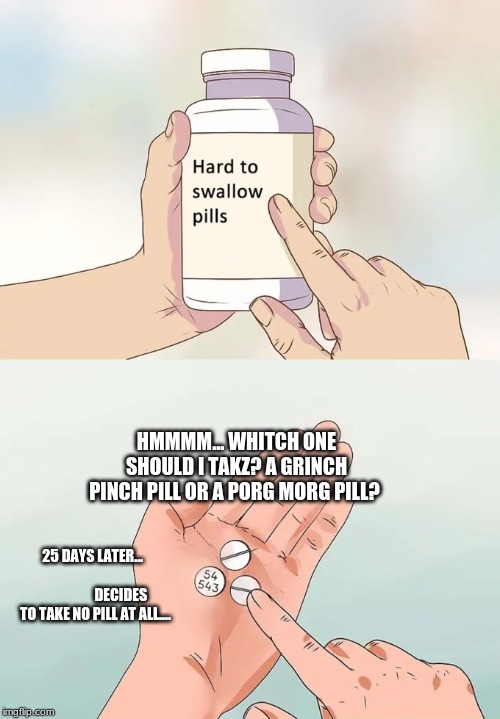 Hard To Swallow Pills Meme | HMMMM... WHITCH ONE SHOULD I TAKZ? A GRINCH PINCH PILL OR A PORG MORG PILL? 25 DAYS LATER...                                             DECIDES TO TAKE NO PILL AT ALL.... | image tagged in memes,hard to swallow pills | made w/ Imgflip meme maker