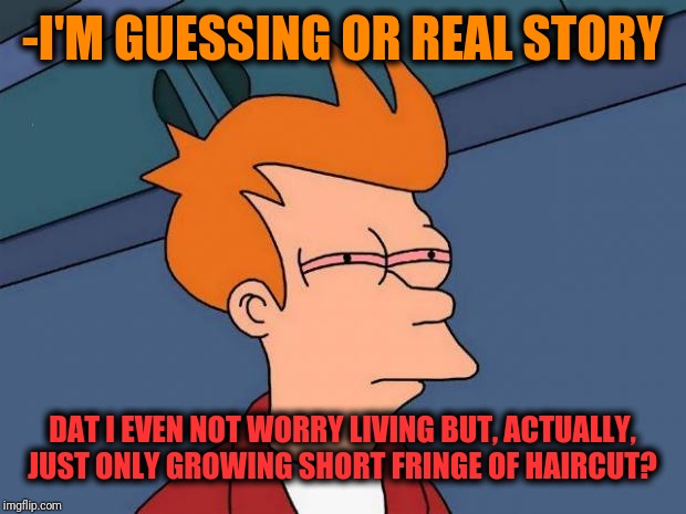 -Where is timer fully awarded. | -I'M GUESSING OR REAL STORY; DAT I EVEN NOT WORRY LIVING BUT, ACTUALLY, JUST ONLY GROWING SHORT FRINGE OF HAIRCUT? | image tagged in stoned fry,haircut,futurama fry,really,well yes but actually no,so true memes | made w/ Imgflip meme maker