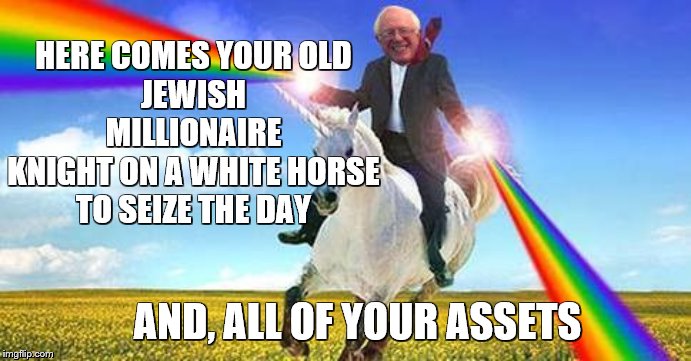 Because Socialism Presented by the Bern is magically delicious | HERE COMES YOUR OLD
JEWISH
MILLIONAIRE
KNIGHT ON A WHITE HORSE
TO SEIZE THE DAY; AND, ALL OF YOUR ASSETS | image tagged in bernie sanders on magical unicorn,memes,political memes | made w/ Imgflip meme maker