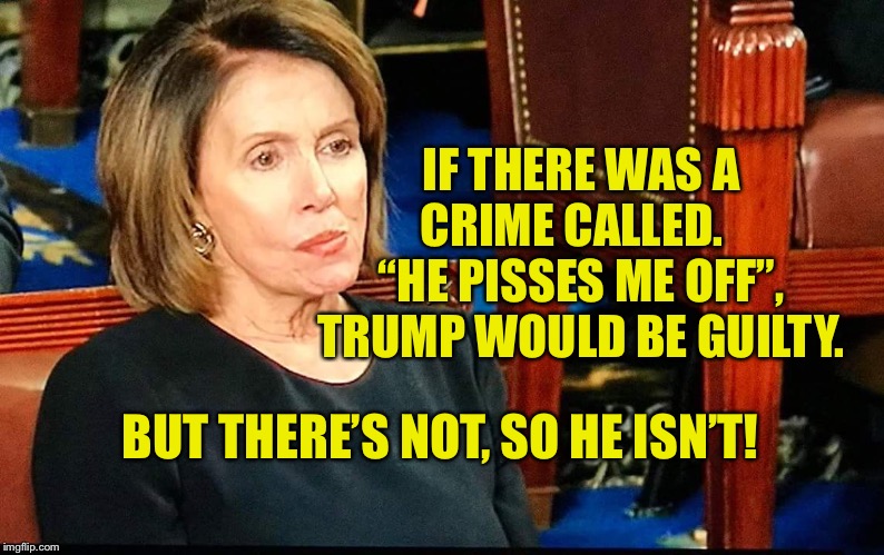 Nancy Pelosi gum | IF THERE WAS A CRIME CALLED.   “HE PISSES ME OFF”, TRUMP WOULD BE GUILTY. BUT THERE’S NOT, SO HE ISN’T! | image tagged in nancy pelosi gum | made w/ Imgflip meme maker