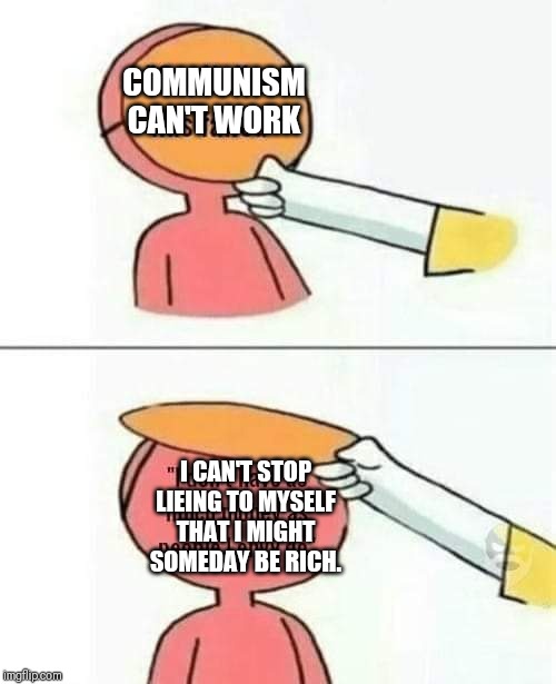 COMMUNISM CAN'T WORK; I CAN'T STOP LIEING TO MYSELF THAT I MIGHT SOMEDAY BE RICH. | image tagged in communism,socialism,politics,lies,capitalism,class war | made w/ Imgflip meme maker