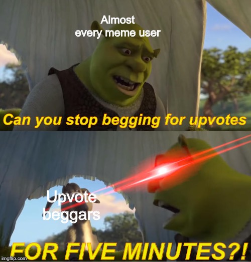 Seriously, upvote beggars need to stop | Almost every meme user; Can you stop begging for upvotes; Upvote beggars; FOR FIVE MINUTES?! | image tagged in shrek for five minutes,upvote begging,crappy memes | made w/ Imgflip meme maker