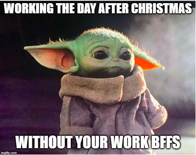 Sad Baby Yoda | WORKING THE DAY AFTER CHRISTMAS; WITHOUT YOUR WORK BFFS | image tagged in sad baby yoda | made w/ Imgflip meme maker