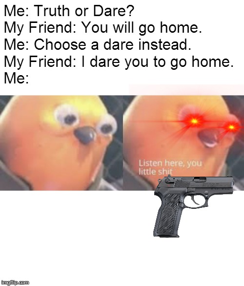 Listen here you little shit bird | Me: Truth or Dare?
My Friend: You will go home.
Me: Choose a dare instead.
My Friend: I dare you to go home.
Me: | image tagged in listen here you little shit bird | made w/ Imgflip meme maker