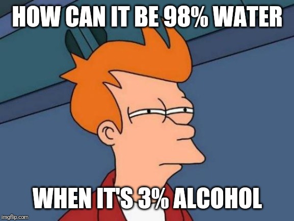 Futurama Fry Meme | HOW CAN IT BE 98% WATER WHEN IT'S 3% ALCOHOL | image tagged in memes,futurama fry | made w/ Imgflip meme maker