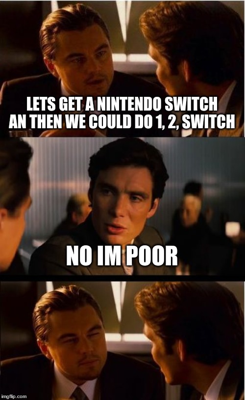 Inception Meme | LETS GET A NINTENDO SWITCH AN THEN WE COULD DO 1, 2, SWITCH; NO IM POOR | image tagged in memes,inception | made w/ Imgflip meme maker