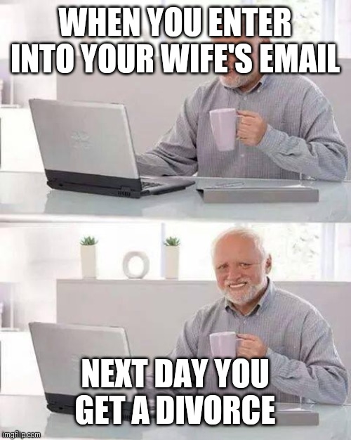 Hide the Pain Harold | WHEN YOU ENTER INTO YOUR WIFE'S EMAIL; NEXT DAY YOU GET A DIVORCE | image tagged in memes,hide the pain harold | made w/ Imgflip meme maker