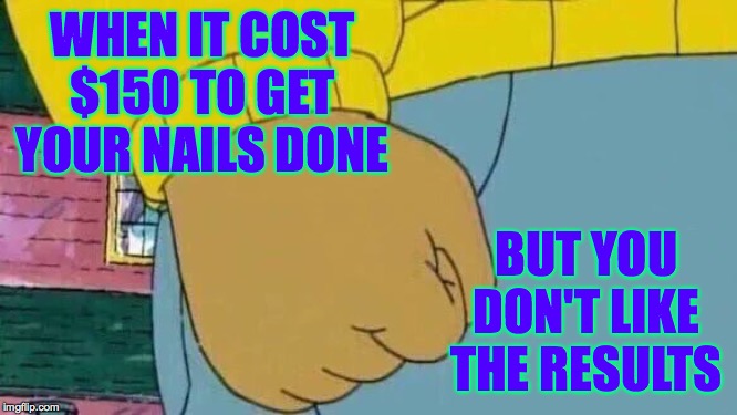 Arthur Fist Meme | WHEN IT COST $150 TO GET YOUR NAILS DONE; BUT YOU DON'T LIKE THE RESULTS | image tagged in memes,arthur fist | made w/ Imgflip meme maker