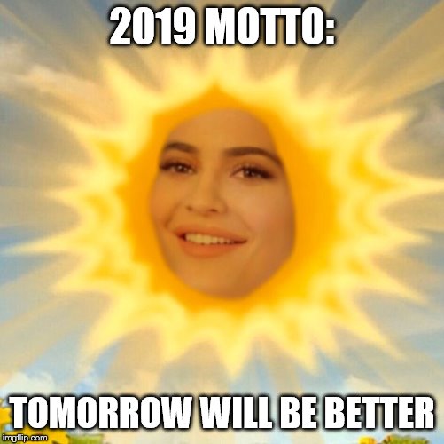 2019 motto | 2019 MOTTO:; TOMORROW WILL BE BETTER | image tagged in funny,2019,kylie jenner,sun,motto,girls be like | made w/ Imgflip meme maker