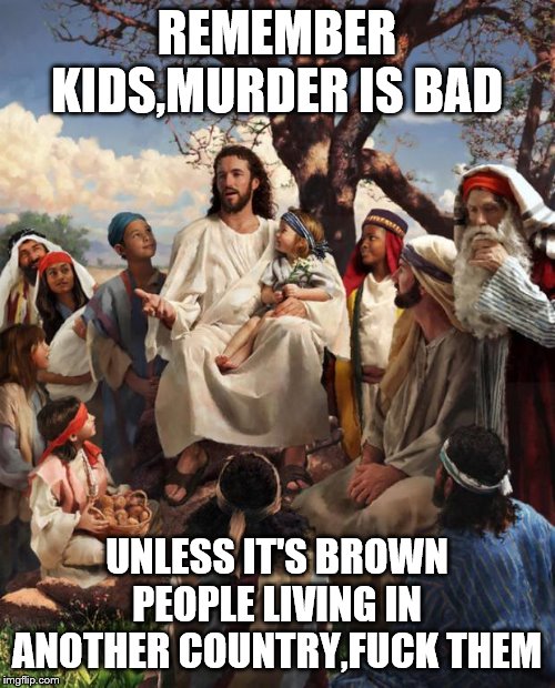 Story Time Jesus | REMEMBER KIDS,MURDER IS BAD UNLESS IT'S BROWN PEOPLE LIVING IN ANOTHER COUNTRY,F**K THEM | image tagged in story time jesus | made w/ Imgflip meme maker