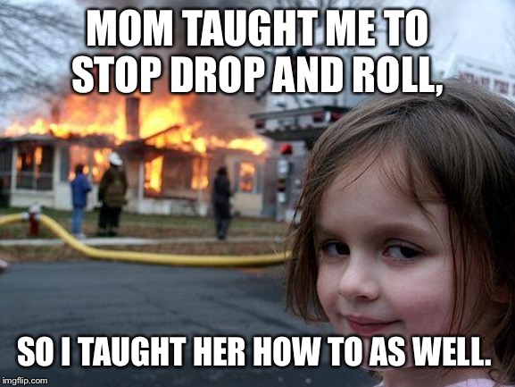 Disaster Girl | MOM TAUGHT ME TO STOP DROP AND ROLL, SO I TAUGHT HER HOW TO AS WELL. | image tagged in memes,disaster girl | made w/ Imgflip meme maker