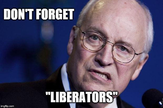 scumbag dick cheney | DON'T FORGET "LIBERATORS" | image tagged in scumbag dick cheney | made w/ Imgflip meme maker