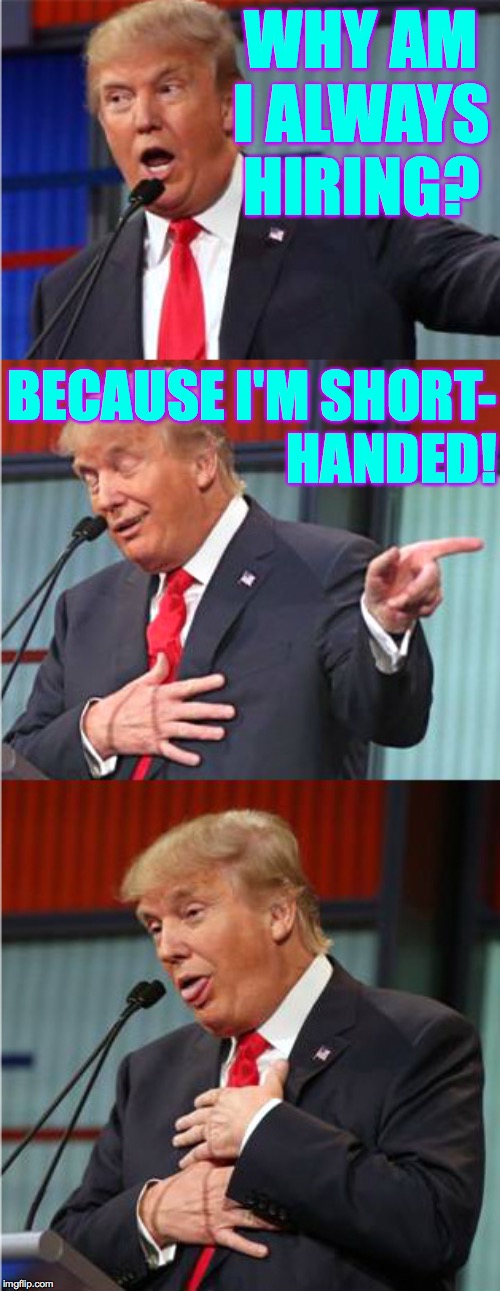 Bad Pun Trump | WHY AM I ALWAYS HIRING? BECAUSE I'M SHORT-
HANDED! | image tagged in bad pun trump,memes,lol,idiot,and stop firing everybody | made w/ Imgflip meme maker