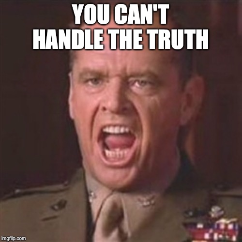 You can't handle the truth | YOU CAN'T HANDLE THE TRUTH | image tagged in you can't handle the truth | made w/ Imgflip meme maker