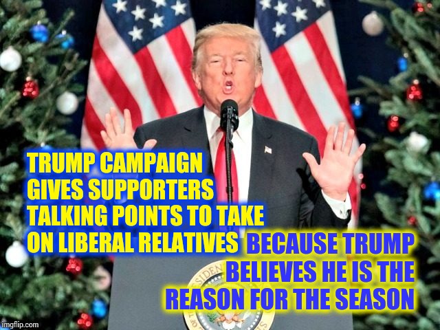 Our Father Who AREN'T In Heaven Führer Be Thy Name His Kingdom Come His Will Be Done On Earth As It Is In Trumpublican Hell | TRUMP CAMPAIGN GIVES SUPPORTERS TALKING POINTS TO TAKE ON LIBERAL RELATIVES; BECAUSE TRUMP BELIEVES HE IS THE REASON FOR THE SEASON | image tagged in trump christmas,trump unfit unqualified dangerous,liar in chief,lock him up,trump lies,memes | made w/ Imgflip meme maker
