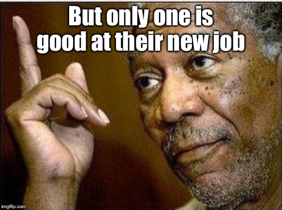 morgan freeman | But only one is good at their new job | image tagged in morgan freeman | made w/ Imgflip meme maker