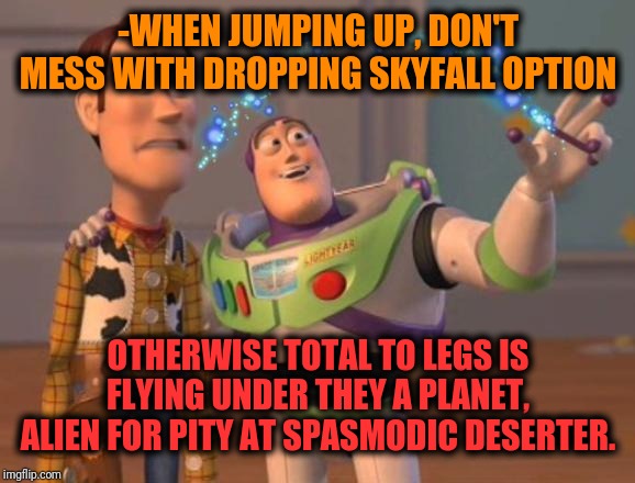 -Jump is just step but degree measure. | -WHEN JUMPING UP, DON'T MESS WITH DROPPING SKYFALL OPTION; OTHERWISE TOTAL TO LEGS IS FLYING UNDER THEY A PLANET, ALIEN FOR PITY AT SPASMODIC DESERTER. | image tagged in x x everywhere magic,buzz lightyear,buzz and woody,sky,jumping,toy story | made w/ Imgflip meme maker