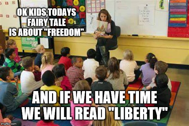 OK KIDS,TODAYS FAIRY TALE IS ABOUT "FREEDOM" AND IF WE HAVE TIME WE WILL READ "LIBERTY" | made w/ Imgflip meme maker