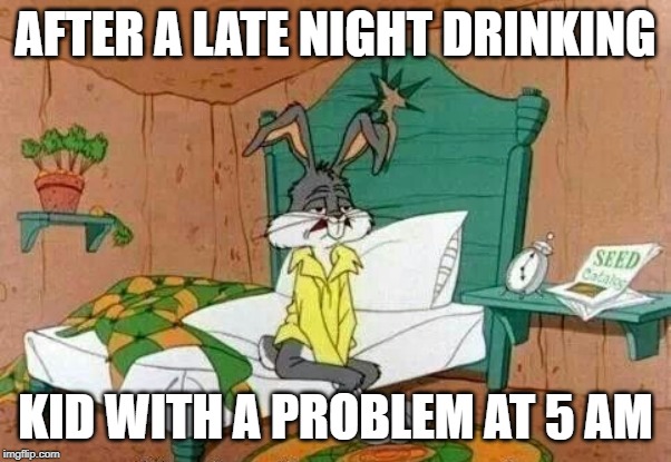 Bugs Bunny Tired | AFTER A LATE NIGHT DRINKING; KID WITH A PROBLEM AT 5 AM | image tagged in bugs bunny tired | made w/ Imgflip meme maker