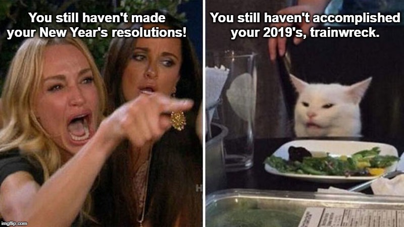 Don't Ask, Don't Yell. |  You still haven't made your New Year's resolutions! You still haven't accomplished your 2019's, trainwreck. | image tagged in newyear,new years,happy new year,new year resolutions,new years resolutions | made w/ Imgflip meme maker