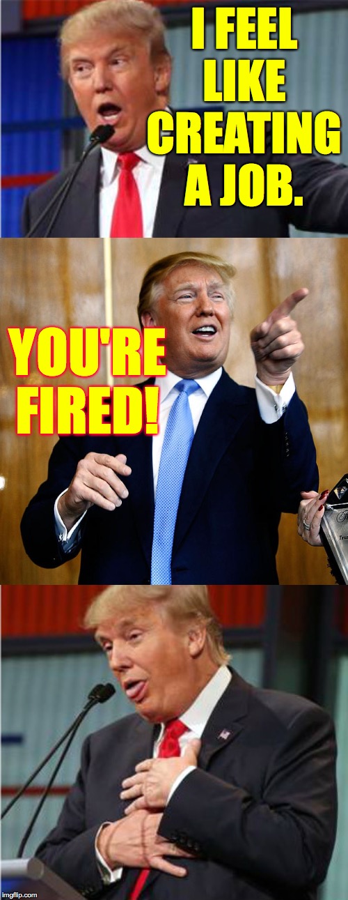 Bad Pun Trump | I FEEL LIKE CREATING A JOB. YOU'RE FIRED! | image tagged in bad pun trump,memes,so many jobs | made w/ Imgflip meme maker