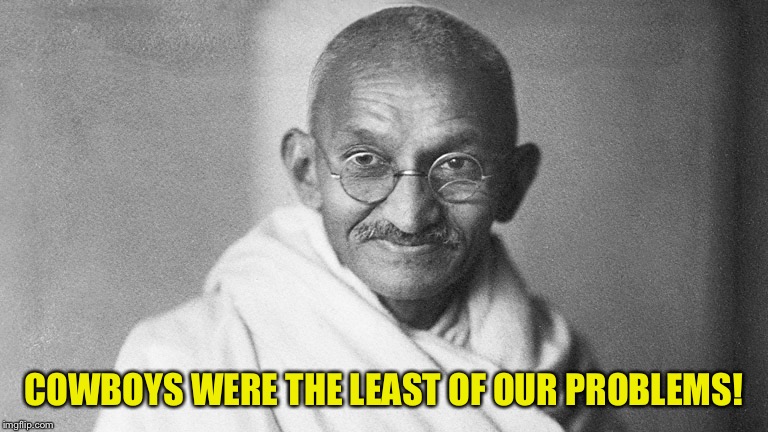 Mahatma Gandhi | COWBOYS WERE THE LEAST OF OUR PROBLEMS! | image tagged in mahatma gandhi | made w/ Imgflip meme maker