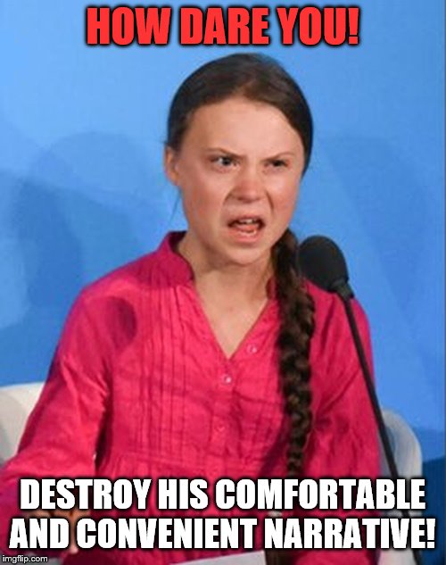 Greta Thunberg how dare you | HOW DARE YOU! DESTROY HIS COMFORTABLE AND CONVENIENT NARRATIVE! | image tagged in greta thunberg how dare you | made w/ Imgflip meme maker