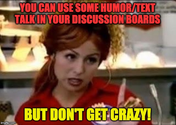 Bon Qui Qui | YOU CAN USE SOME HUMOR/TEXT TALK IN YOUR DISCUSSION BOARDS; BUT DON'T GET CRAZY! | image tagged in bon qui qui | made w/ Imgflip meme maker