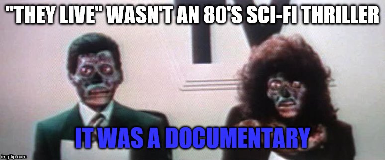 "THEY LIVE" WASN'T AN 80'S SCI-FI THRILLER IT WAS A DOCUMENTARY | made w/ Imgflip meme maker