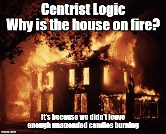 Burning House | Centrist Logic
Why is the house on fire? It's because we didn't leave enough unattended candles burning | image tagged in burning house | made w/ Imgflip meme maker