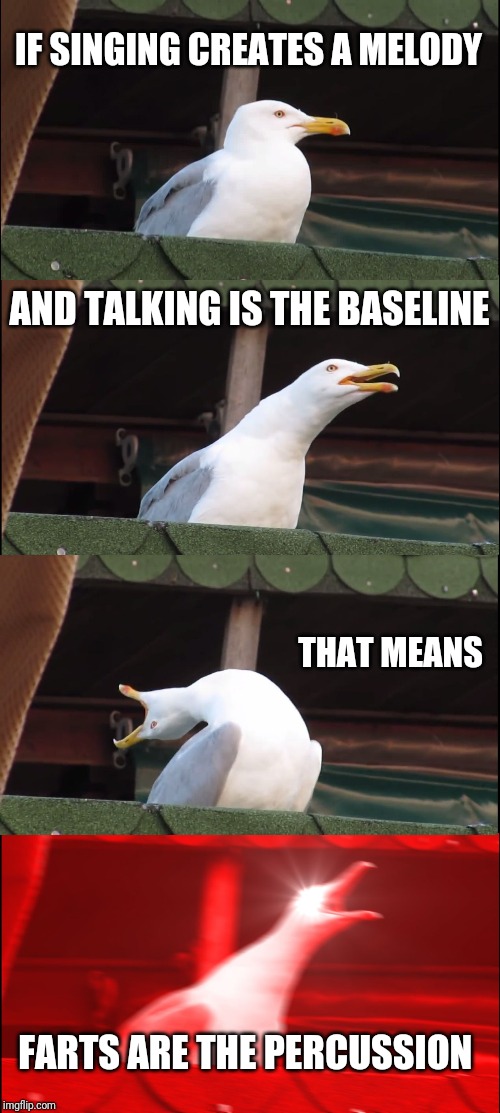 Cursed meme | IF SINGING CREATES A MELODY; AND TALKING IS THE BASELINE; THAT MEANS; FARTS ARE THE PERCUSSION | image tagged in memes,inhaling seagull | made w/ Imgflip meme maker