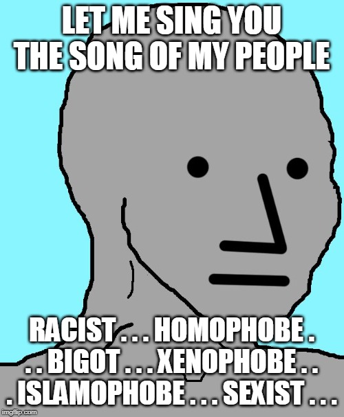 NPC Meme | LET ME SING YOU THE SONG OF MY PEOPLE RACIST . . . HOMOPHOBE . . . BIGOT . . . XENOPHOBE . . . ISLAMOPHOBE . . . SEXIST . . . | image tagged in memes,npc | made w/ Imgflip meme maker