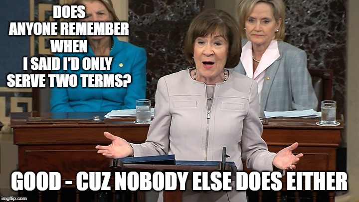 Lyin' Susan Collins | DOES ANYONE REMEMBER
WHEN I SAID I'D ONLY 
SERVE TWO TERMS? GOOD - CUZ NOBODY ELSE DOES EITHER | image tagged in oh wow are you actually reading these tags | made w/ Imgflip meme maker