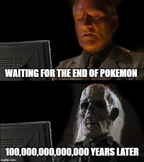 The End of Pokemon | WAITING FOR THE END OF POKEMON; 100,000,000,000,000 YEARS LATER | image tagged in memes,ill just wait here | made w/ Imgflip meme maker