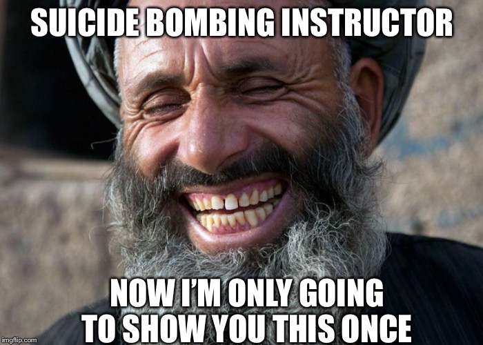 Suicidal | SUICIDE BOMBING INSTRUCTOR; NOW I’M ONLY GOING TO SHOW YOU THIS ONCE | image tagged in laughing terrorist,only once | made w/ Imgflip meme maker