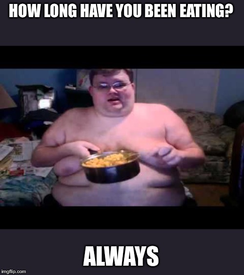 Fat person eating challenge | HOW LONG HAVE YOU BEEN EATING? ALWAYS | image tagged in fat person eating challenge | made w/ Imgflip meme maker
