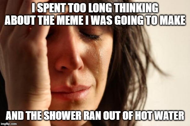 First World Problems | I SPENT TOO LONG THINKING ABOUT THE MEME I WAS GOING TO MAKE; AND THE SHOWER RAN OUT OF HOT WATER | image tagged in memes,first world problems | made w/ Imgflip meme maker