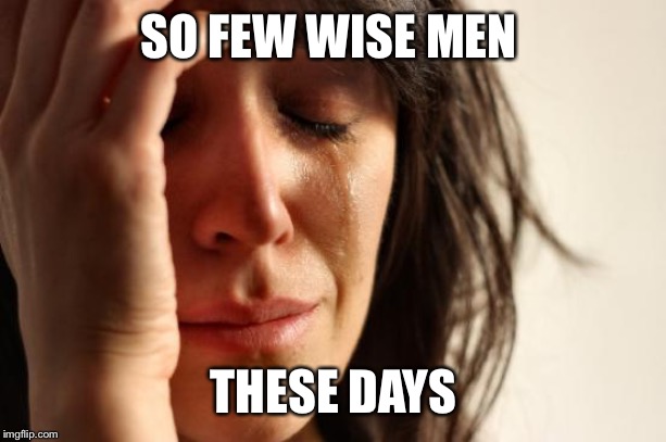 First World Problems Meme | SO FEW WISE MEN THESE DAYS | image tagged in memes,first world problems | made w/ Imgflip meme maker