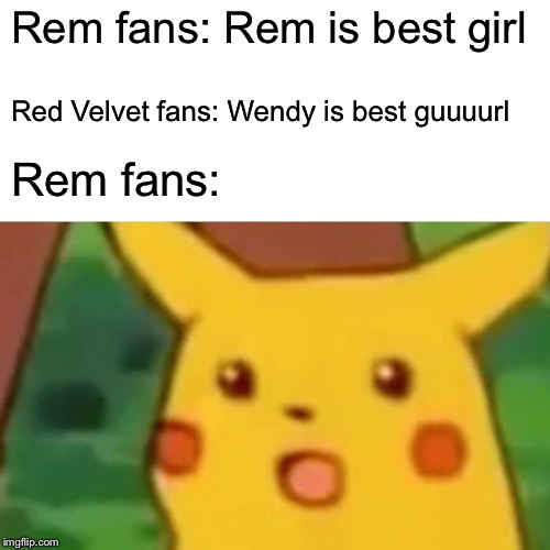 Surprised Pikachu | Rem fans: Rem is best girl; Red Velvet fans: Wendy is best guuuurl; Rem fans: | image tagged in memes,surprised pikachu | made w/ Imgflip meme maker